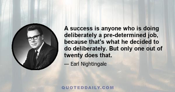 A success is anyone who is doing deliberately a pre-determined job, because that's what he decided to do deliberately. But only one out of twenty does that.