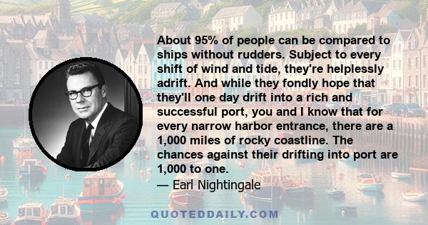 About 95% of people can be compared to ships without rudders. Subject to every shift of wind and tide, they're helplessly adrift. And while they fondly hope that they'll one day drift into a rich and successful port,