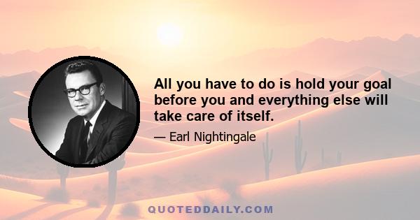 All you have to do is hold your goal before you and everything else will take care of itself.