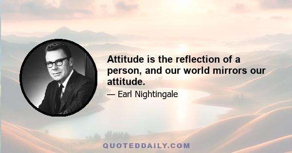 Attitude is the reflection of a person, and our world mirrors our attitude.