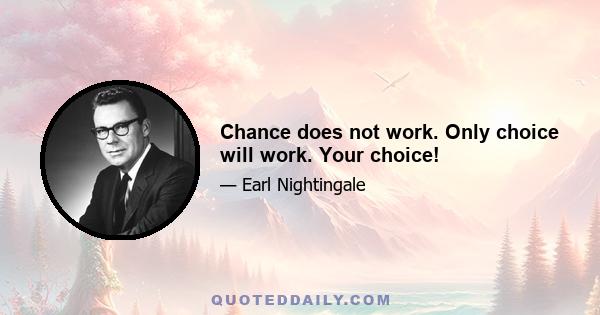 Chance does not work. Only choice will work. Your choice!