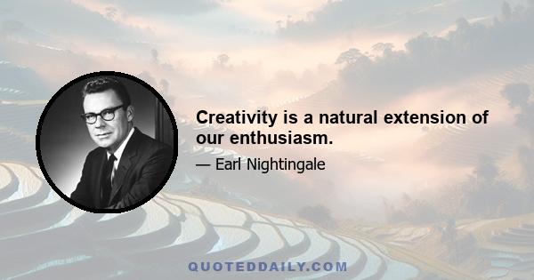 Creativity is a natural extension of our enthusiasm.