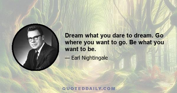 Dream what you dare to dream. Go where you want to go. Be what you want to be.