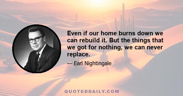 Even if our home burns down we can rebuild it. But the things that we got for nothing, we can never replace.