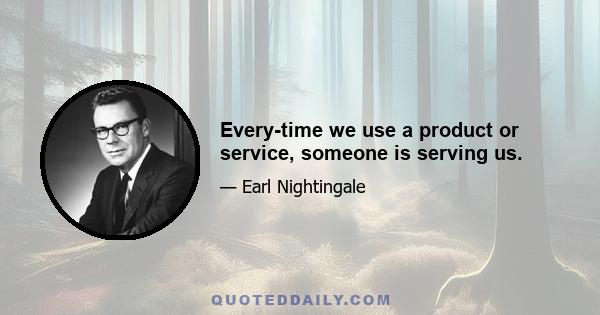 Every-time we use a product or service, someone is serving us.