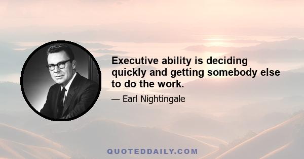 Executive ability is deciding quickly and getting somebody else to do the work.