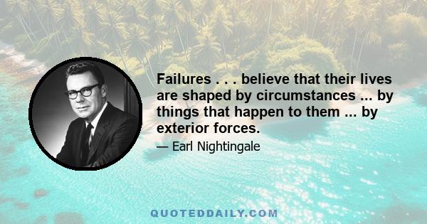 Failures . . . believe that their lives are shaped by circumstances ... by things that happen to them ... by exterior forces.