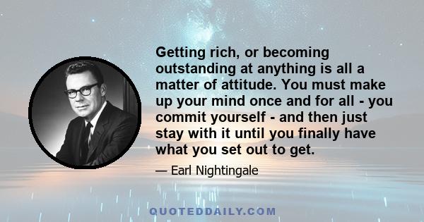 Getting rich, or becoming outstanding at anything is all a matter of attitude. You must make up your mind once and for all - you commit yourself - and then just stay with it until you finally have what you set out to