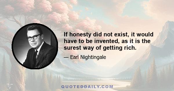 If honesty did not exist, it would have to be invented, as it is the surest way of getting rich.