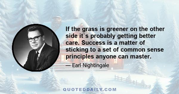 If the grass is greener on the other side it`s probably getting better care. Success is a matter of sticking to a set of common sense principles anyone can master.