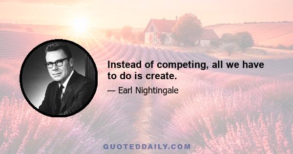 Instead of competing, all we have to do is create.