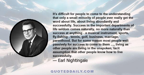 It's difficult for people to come to the understanding that only a small minority of people ever really get the word about life, about living abundantly and successfully. Success in the important departments of life