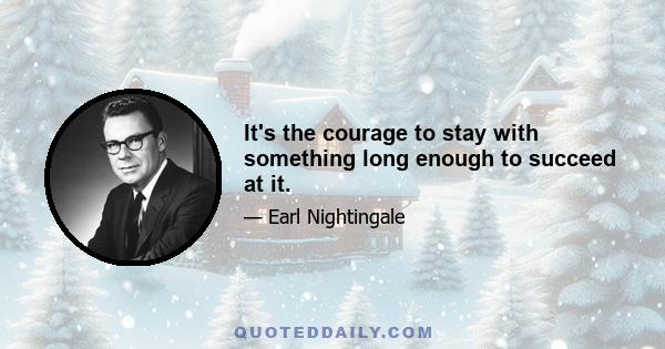 It's the courage to stay with something long enough to succeed at it.