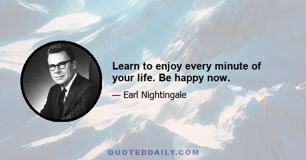 Learn to enjoy every minute of your life. Be happy now.