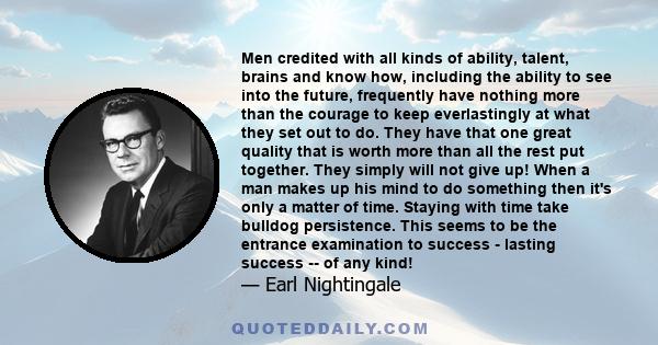 Men credited with all kinds of ability, talent, brains and know how, including the ability to see into the future, frequently have nothing more than the courage to keep everlastingly at what they set out to do. They