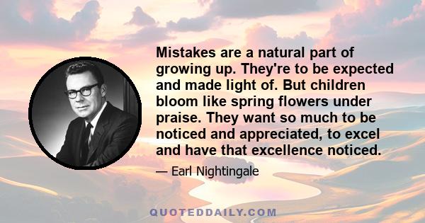 Mistakes are a natural part of growing up. They're to be expected and made light of. But children bloom like spring flowers under praise. They want so much to be noticed and appreciated, to excel and have that