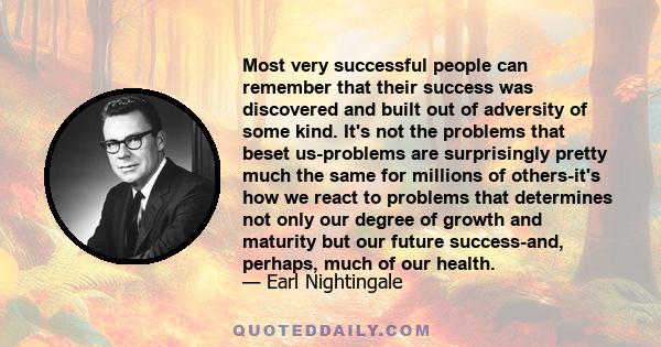 Most very successful people can remember that their success was discovered and built out of adversity of some kind. It's not the problems that beset us-problems are surprisingly pretty much the same for millions of