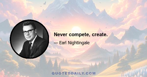 Never compete, create.