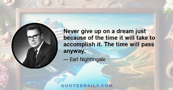 Never give up on a dream just because of the time it will take to accomplish it. The time will pass anyway.