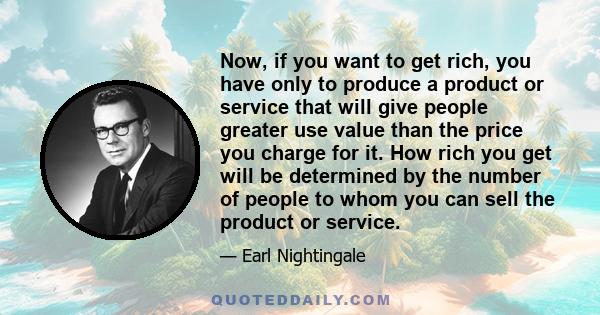 Now, if you want to get rich, you have only to produce a product or service that will give people greater use value than the price you charge for it. How rich you get will be determined by the number of people to whom