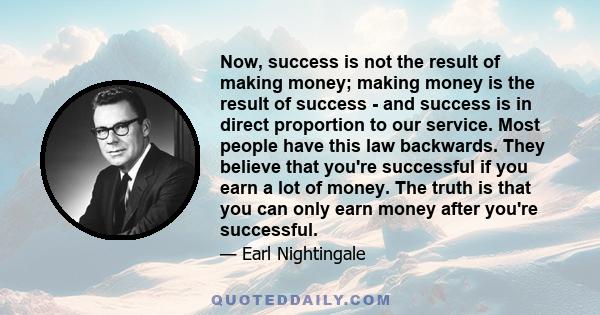 Now, success is not the result of making money; making money is the result of success - and success is in direct proportion to our service. Most people have this law backwards. They believe that you're successful if you 