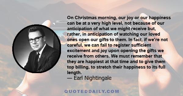 On Christmas morning, our joy or our happiness can be at a very high level, not because of our anticipation of what we might receive but, rather, in anticipation of watching our loved ones open our gifts to them. In