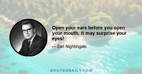 Open your ears before you open your mouth, it may surprise your eyes!