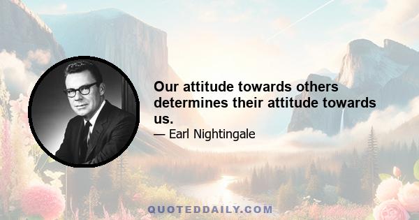 Our attitude towards others determines their attitude towards us.