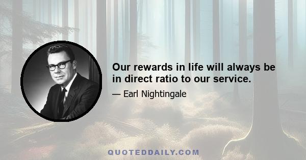 Our rewards in life will always be in direct ratio to our service.