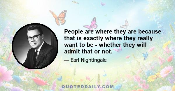 People are where they are because that is exactly where they really want to be - whether they will admit that or not.