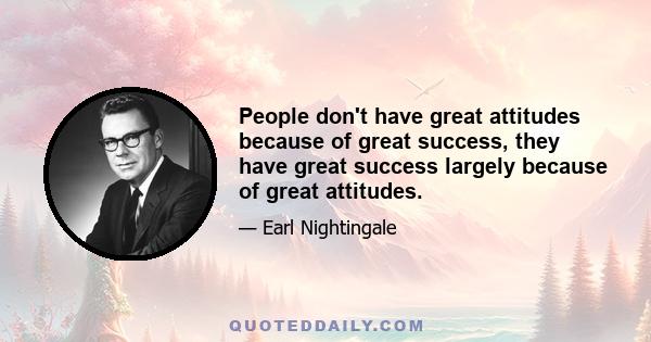 People don't have great attitudes because of great success, they have great success largely because of great attitudes.