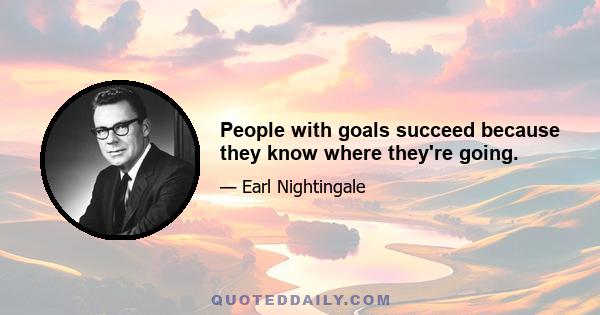 People with goals succeed because they know where they're going.