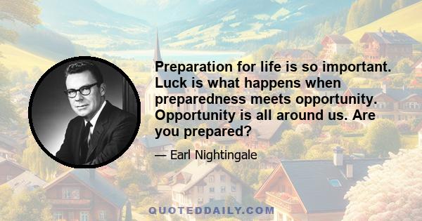 Preparation for life is so important. Luck is what happens when preparedness meets opportunity. Opportunity is all around us. Are you prepared?