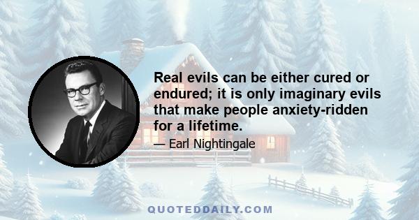 Real evils can be either cured or endured; it is only imaginary evils that make people anxiety-ridden for a lifetime.