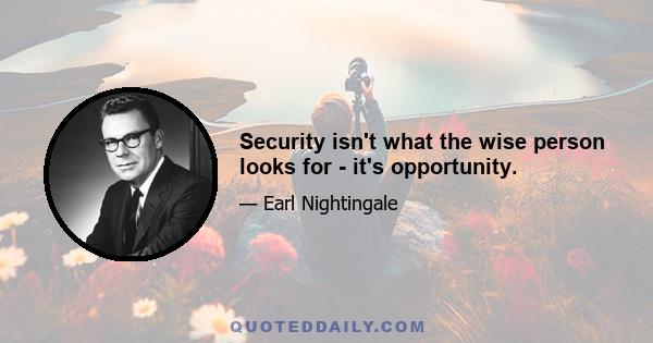 Security isn't what the wise person looks for - it's opportunity.