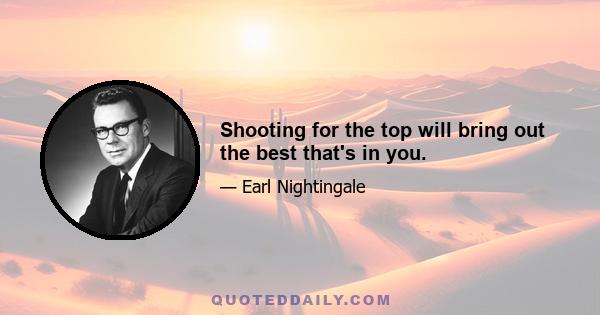 Shooting for the top will bring out the best that's in you.