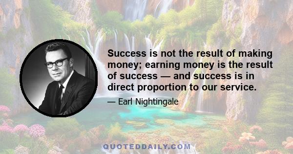 Success is not the result of making money; earning money is the result of success — and success is in direct proportion to our service.