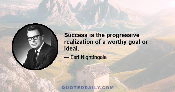 Success is the progressive realization of a worthy goal or ideal.