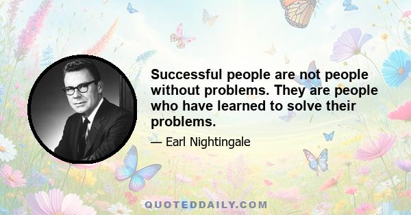 Successful people are not people without problems. They are people who have learned to solve their problems.