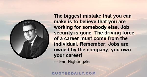 The biggest mistake that you can make is to believe that you are working for somebody else. Job security is gone. The driving force of a career must come from the individual. Remember: Jobs are owned by the company, you 