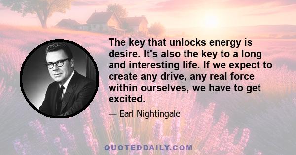 The key that unlocks energy is desire. It's also the key to a long and interesting life. If we expect to create any drive, any real force within ourselves, we have to get excited.