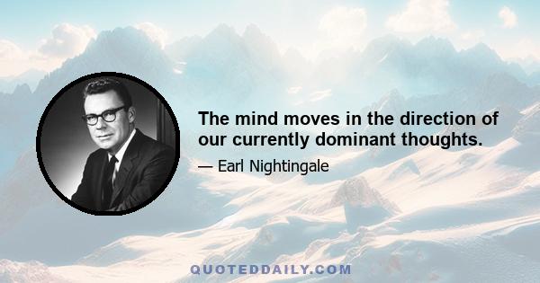 The mind moves in the direction of our currently dominant thoughts.