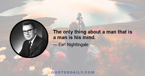 The only thing about a man that is a man is his mind.