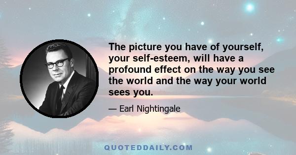 The picture you have of yourself, your self-esteem, will have a profound effect on the way you see the world and the way your world sees you.