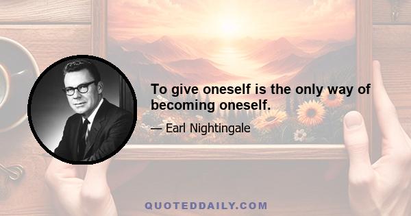 To give oneself is the only way of becoming oneself.