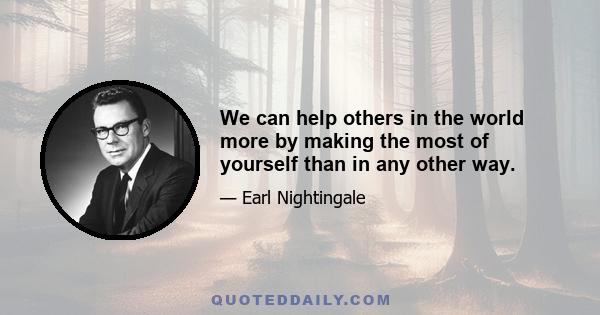 We can help others in the world more by making the most of yourself than in any other way.