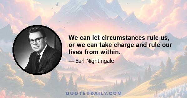 We can let circumstances rule us, or we can take charge and rule our lives from within.