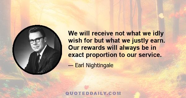 We will receive not what we idly wish for but what we justly earn. Our rewards will always be in exact proportion to our service.