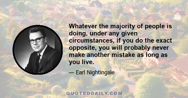 Whatever the majority of people is doing, under any given circumstances, if you do the exact opposite, you will probably never make another mistake as long as you live.