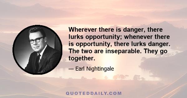 Wherever there is danger, there lurks opportunity; whenever there is opportunity, there lurks danger. The two are inseparable. They go together.